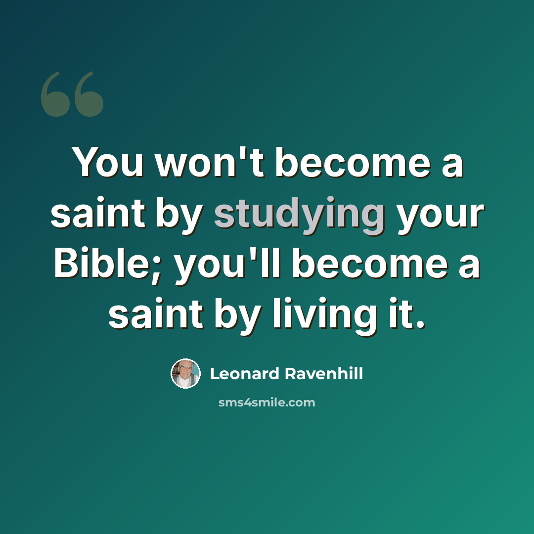 “You won't become a saint by studying your Bible; you'll become a saint by living it.” quote by Leonard Ravenhill