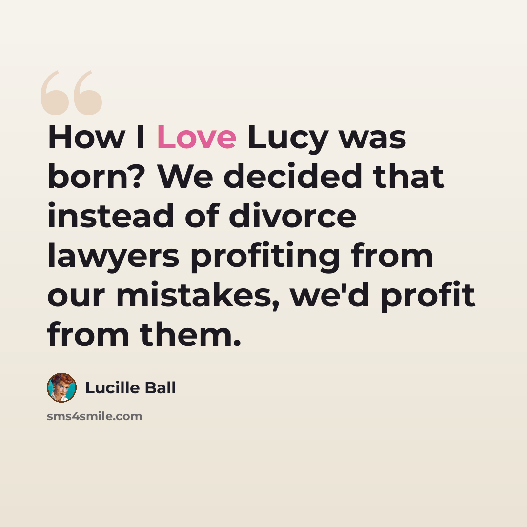 “How I Love Lucy was born? We decided that instead of divorce lawyers profiting from our mistakes, we'd profit from them.” quote by Lucille Ball
