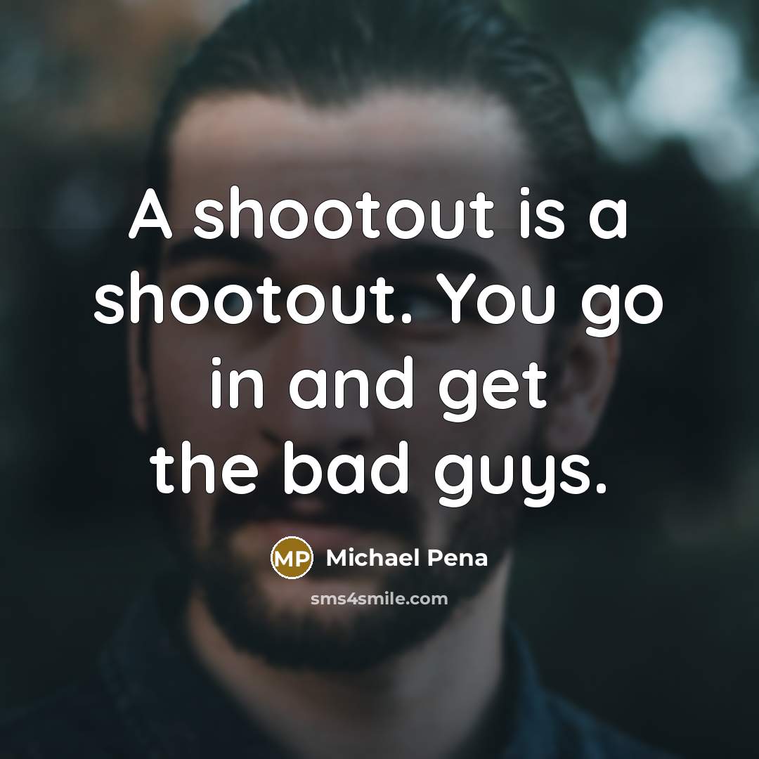 “A shootout is a shootout. You go in and get the bad guys.” quote by Michael Pena