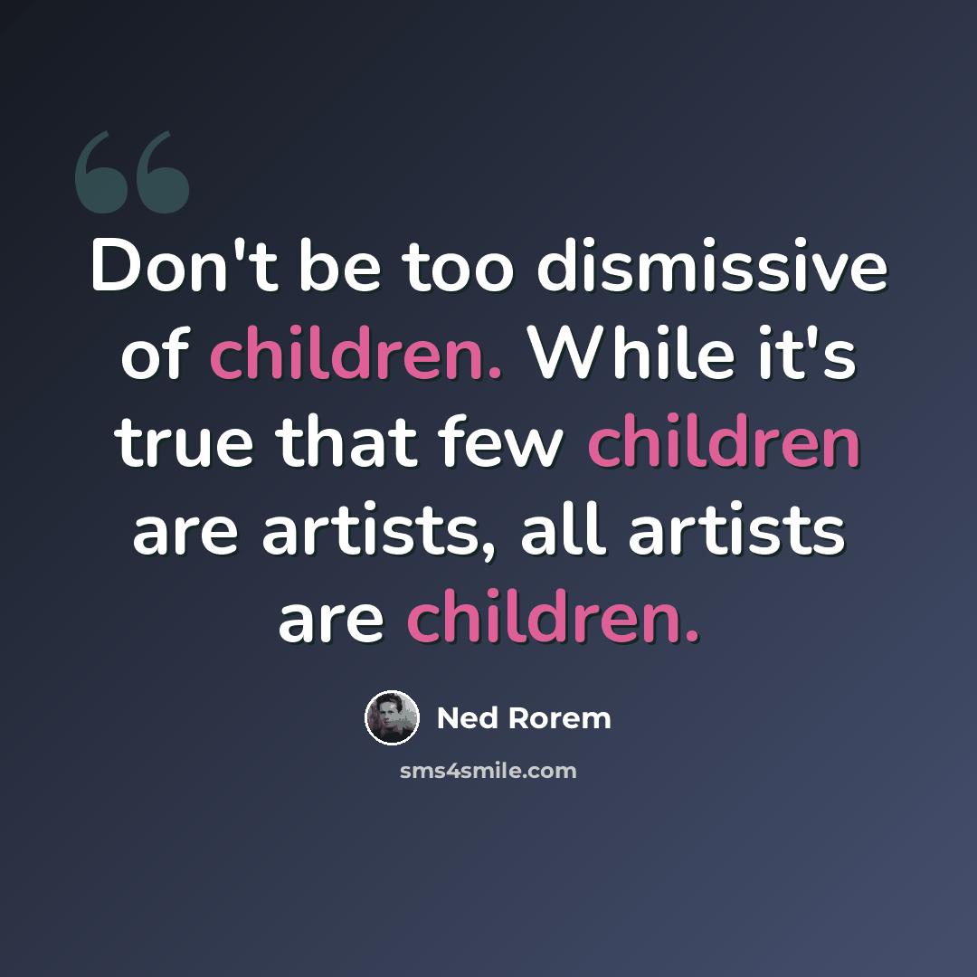 “Don't be too dismissive of children. While it's true that few children are artists, all artists are children.” quote by Ned Rorem