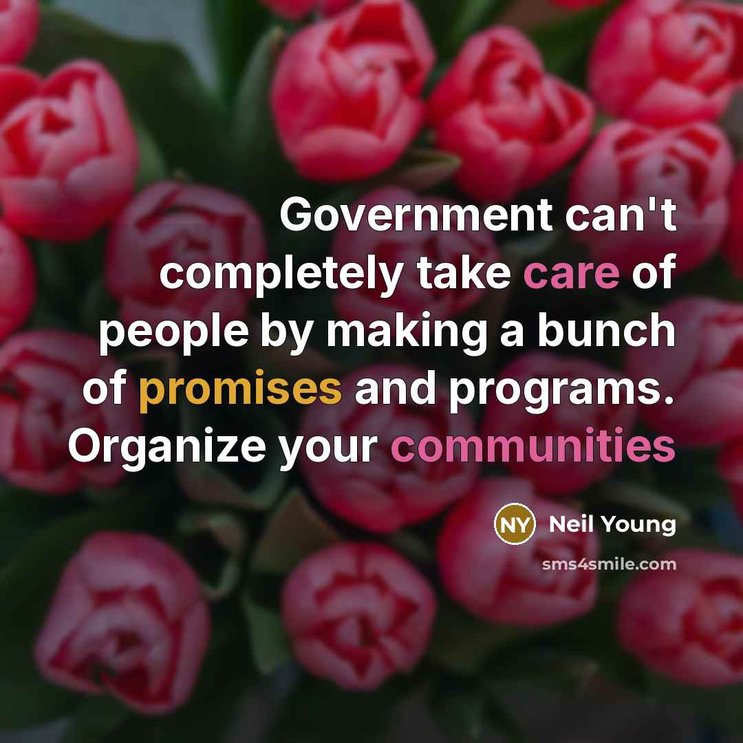 “Government can't completely take care of people by making a bunch of promises and programs. Organize your communities” quote by Neil Young