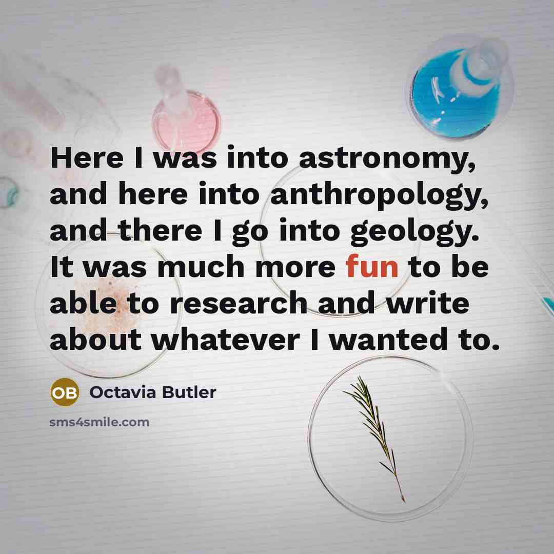“Here I was into astronomy, and here into anthropology, and there I go into geology. It was much more fun to be able to research and write about whatever I wanted to.” quote by Octavia Butler