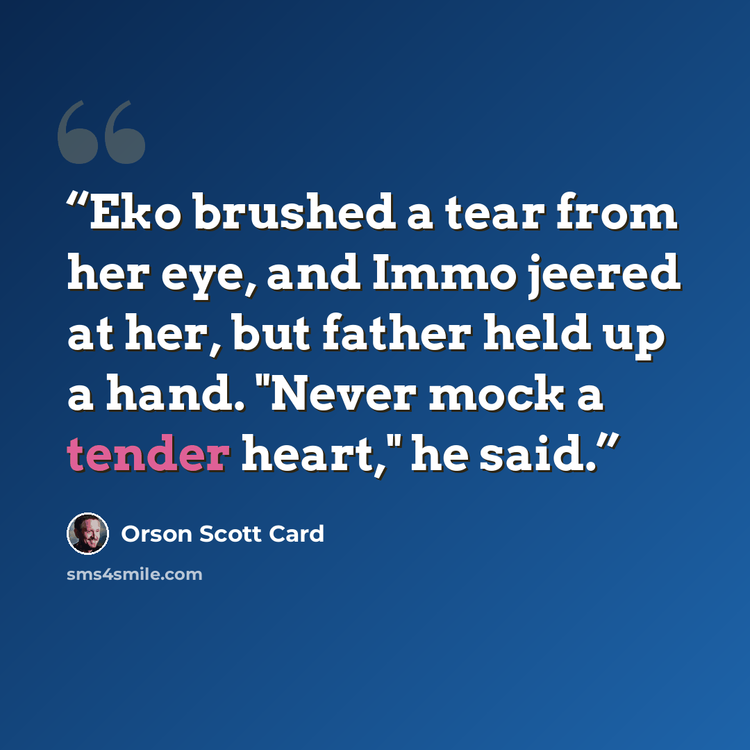 “Eko brushed a tear from her eye, and Immo jeered at her, but father held up a hand. "Never mock a tender heart," he said.” quote by Orson Scott Card