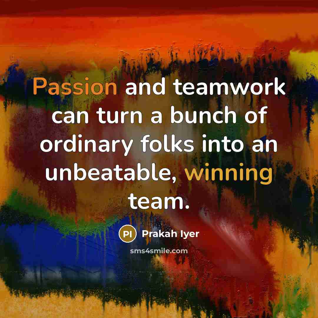 “Passion and teamwork can turn a bunch of ordinary folks into an unbeatable, winning team.” quote by Prakah Iyer