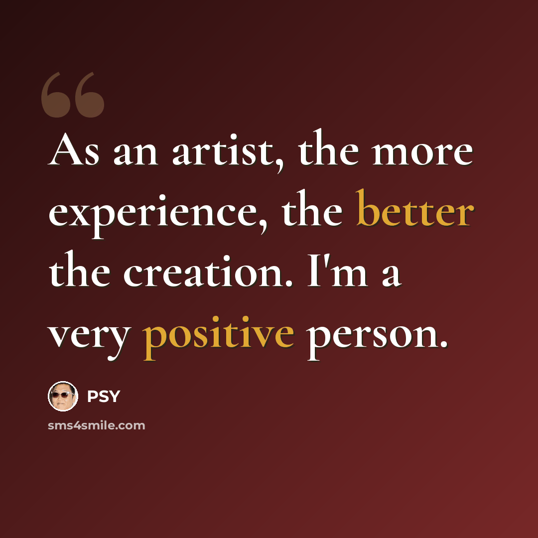“As an artist, the more experience, the better the creation. I'm a very positive person.” quote by PSY