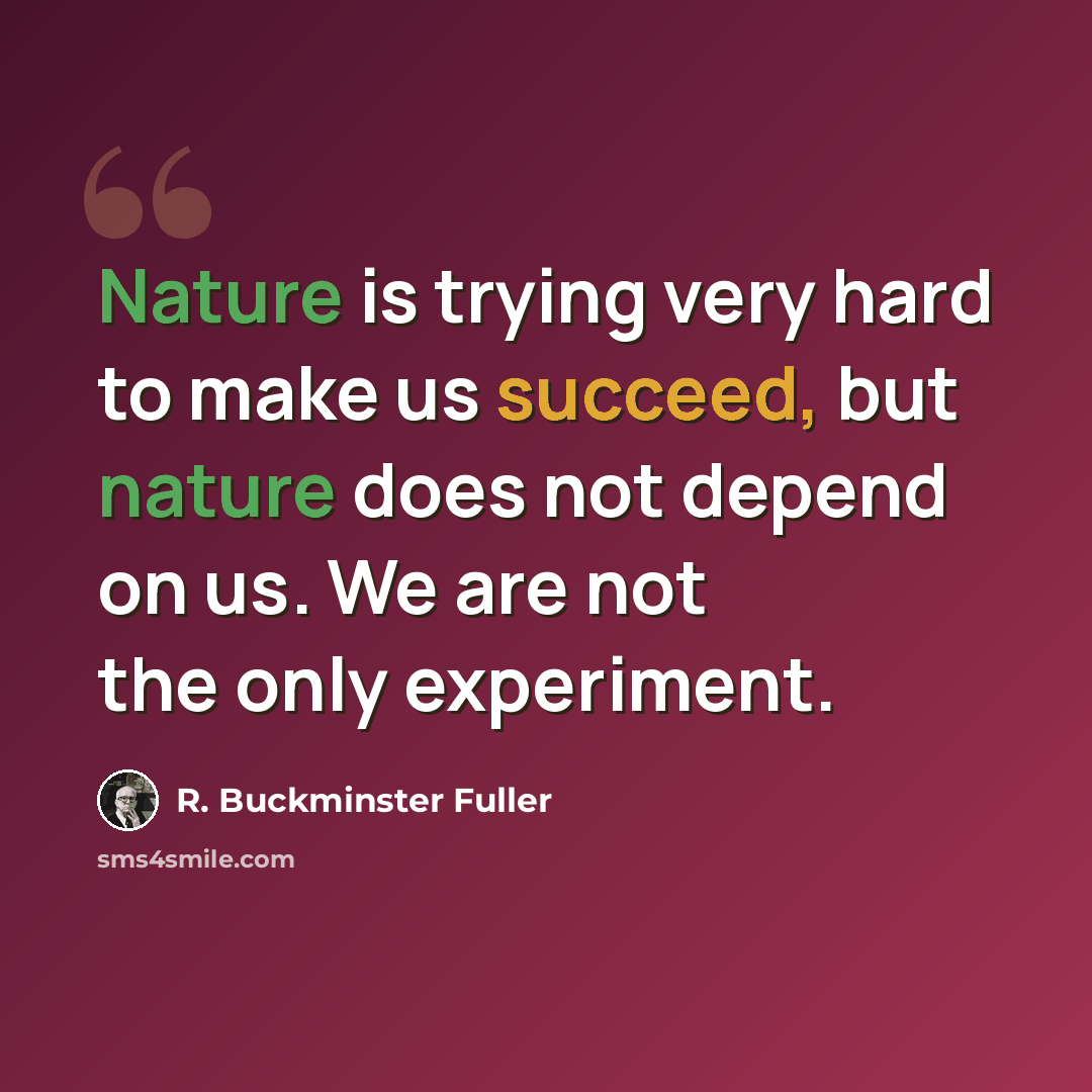 “Nature is trying very hard to make us succeed, but nature does not depend on us. We are not the only experiment.” quote by R. Buckminster Fuller
