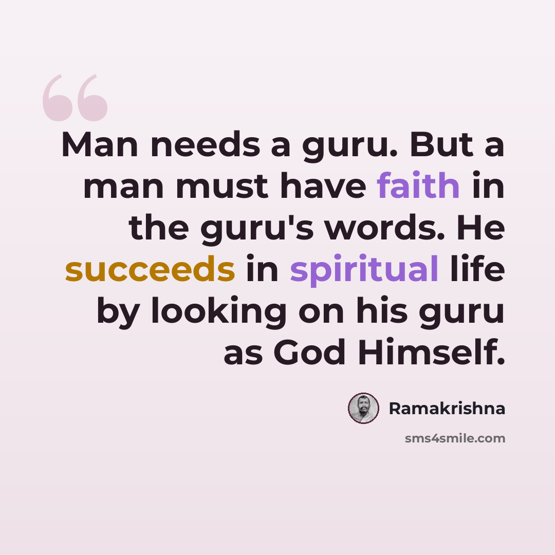“Man needs a guru. But a man must have faith in the guru's words. He succeeds in spiritual life by looking on his guru as God Himself.” quote by Ramakrishna