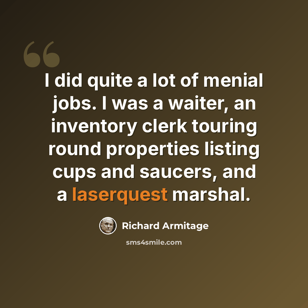 “I did quite a lot of menial jobs. I was a waiter, an inventory clerk touring round properties listing cups and saucers, and a laserquest marshal.” quote by Richard Armitage
