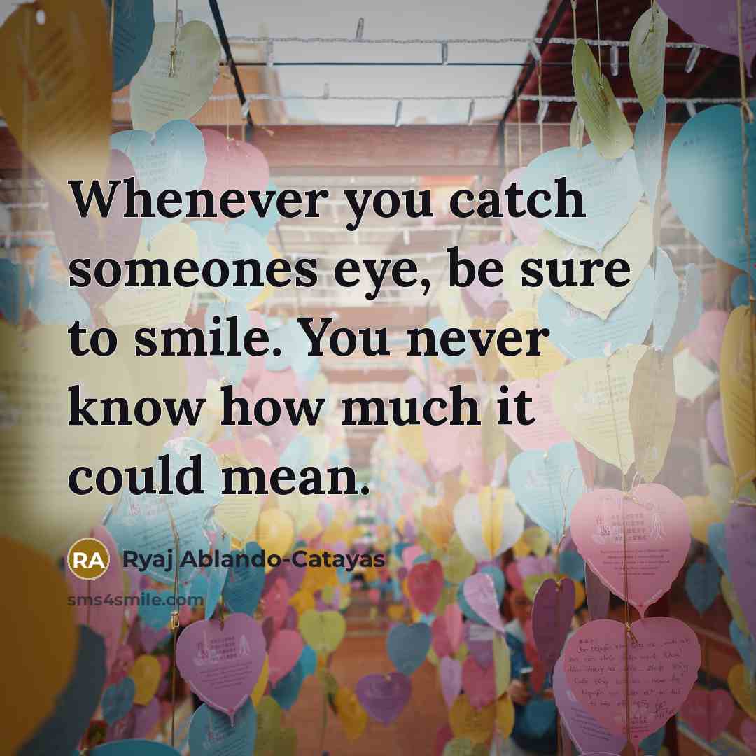 “Whenever you catch someones eye, be sure to smile. You never know how much it could mean.” quote by Ryaj Ablando-Catayas
