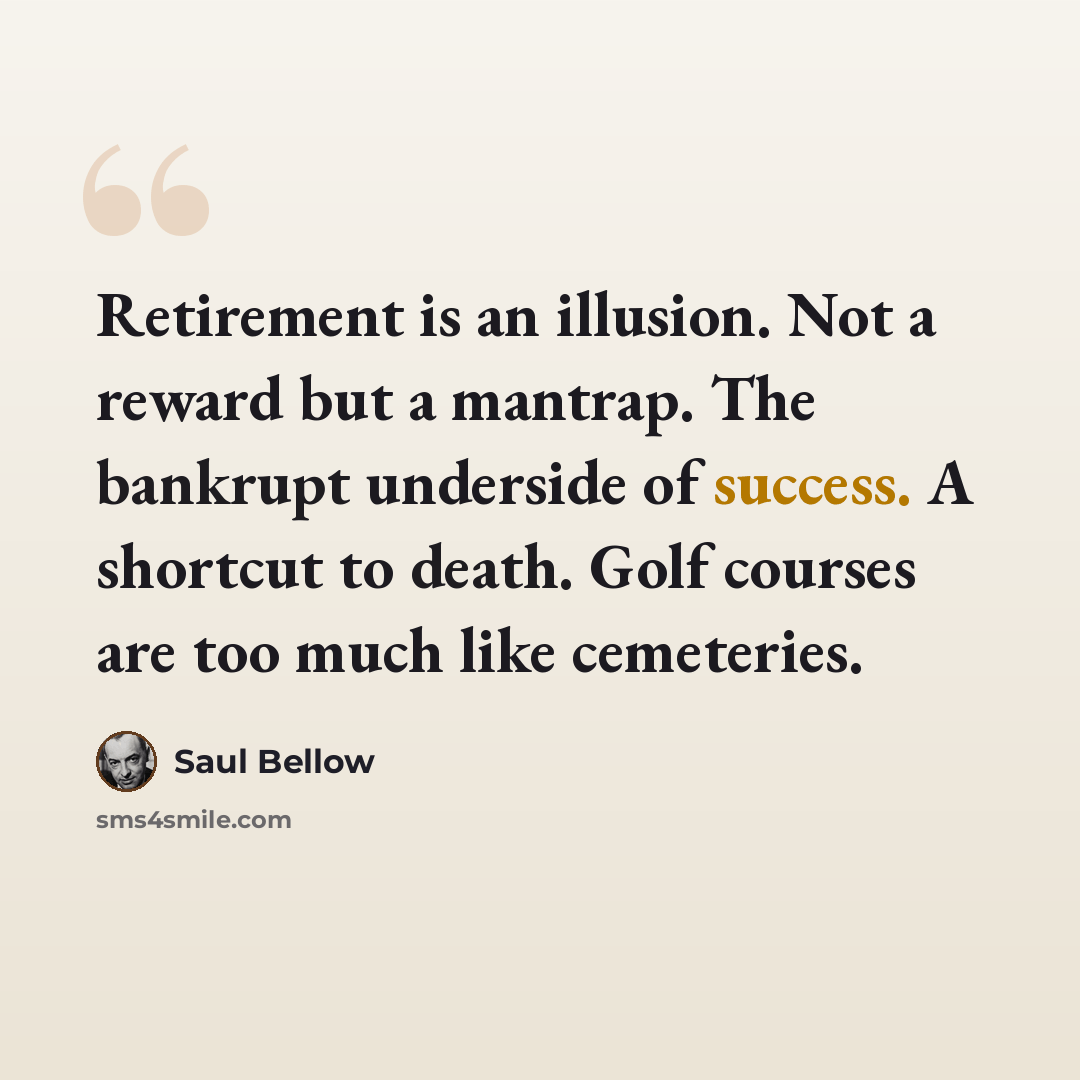 “Retirement is an illusion. Not a reward but a mantrap. The bankrupt underside of success. A shortcut to death. Golf courses are too much like cemeteries.” quote by Saul Bellow