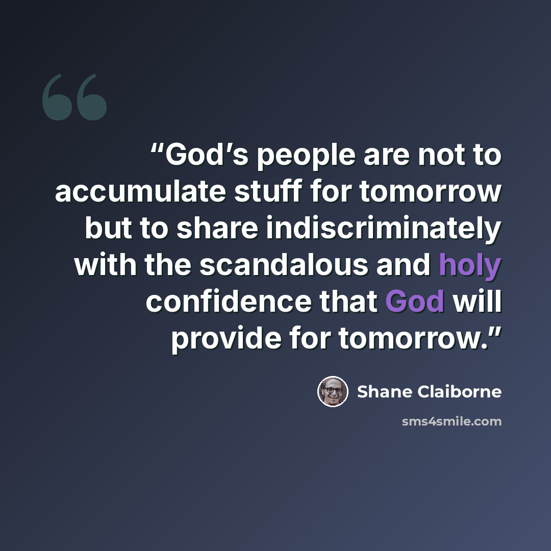 “God’s people are not to accumulate stuff for tomorrow but to share indiscriminately with the scandalous and holy confidence that God will provide for tomorrow.” quote by Shane Claiborne