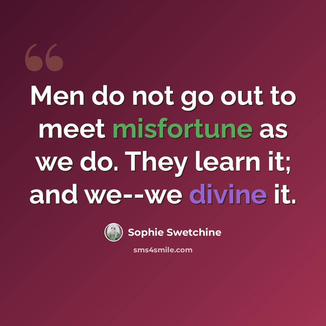 “Men do not go out to meet misfortune as we do. They learn it; and we--we divine it.” quote by Sophie Swetchine