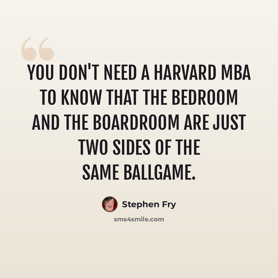 “You don't need a Harvard MBA to know that the bedroom and the boardroom are just two sides of the same ballgame.” quote by Stephen Fry
