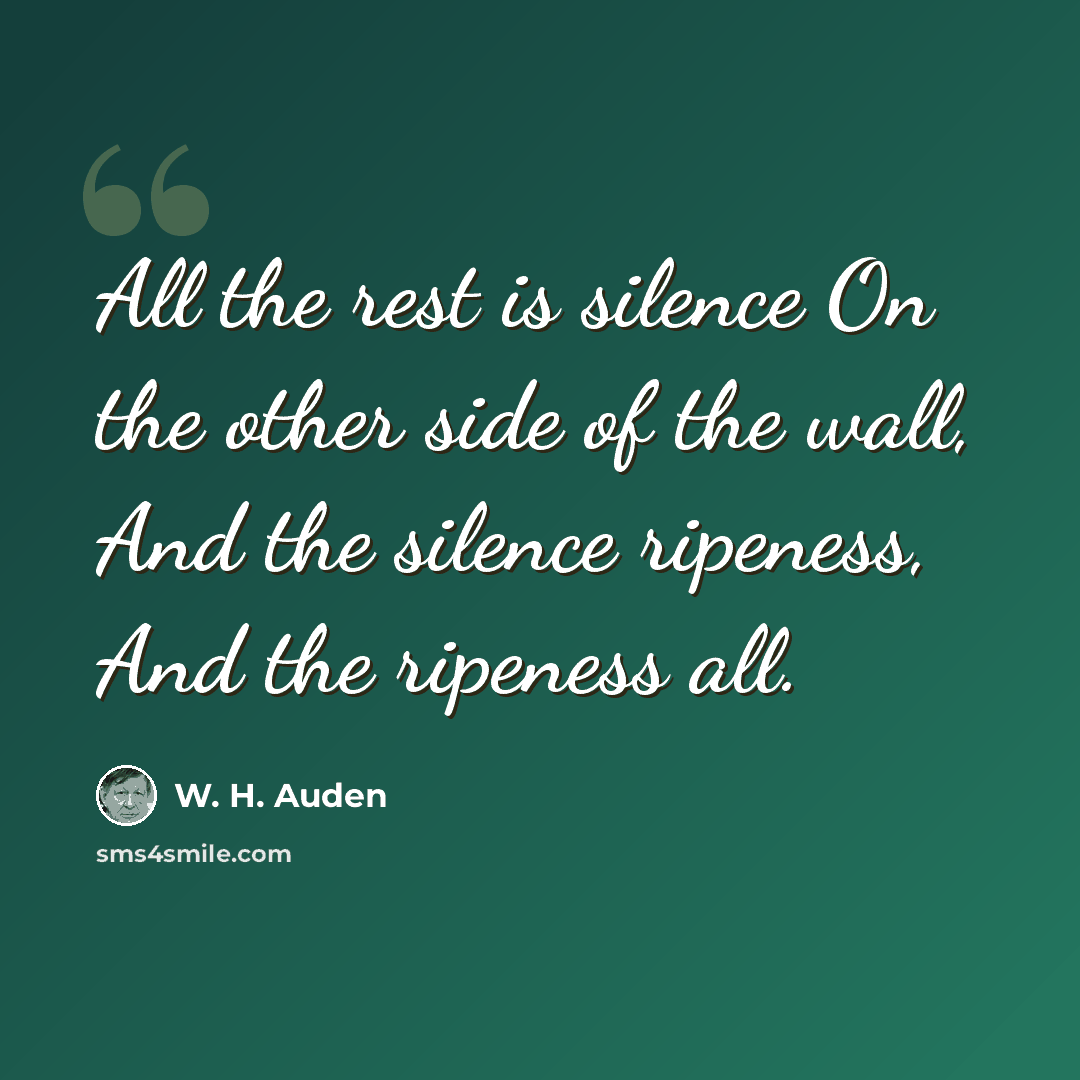 “All the rest is silence On the other side of the wall, And the silence ripeness, And the ripeness all.” quote by W. H. Auden