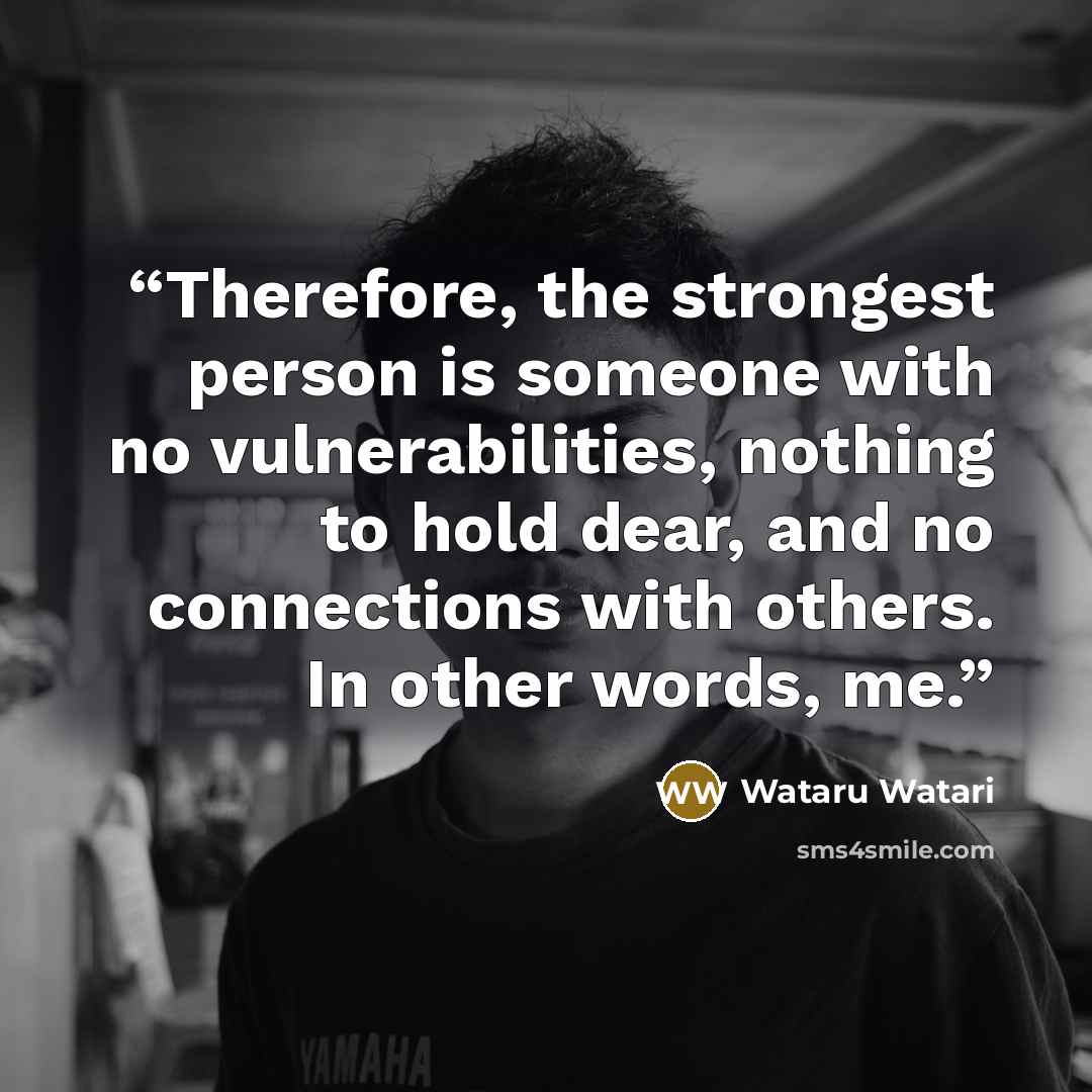 “Therefore, the strongest person is someone with no vulnerabilities, nothing to hold dear, and no connections with others. In other words, me.” quote by Wataru Watari