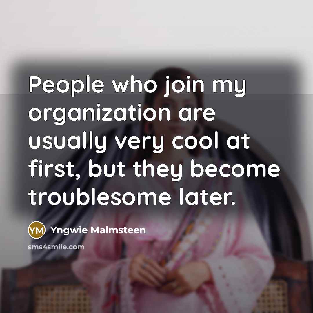 “People who join my organization are usually very cool at first, but they become troublesome later.” quote by Yngwie Malmsteen