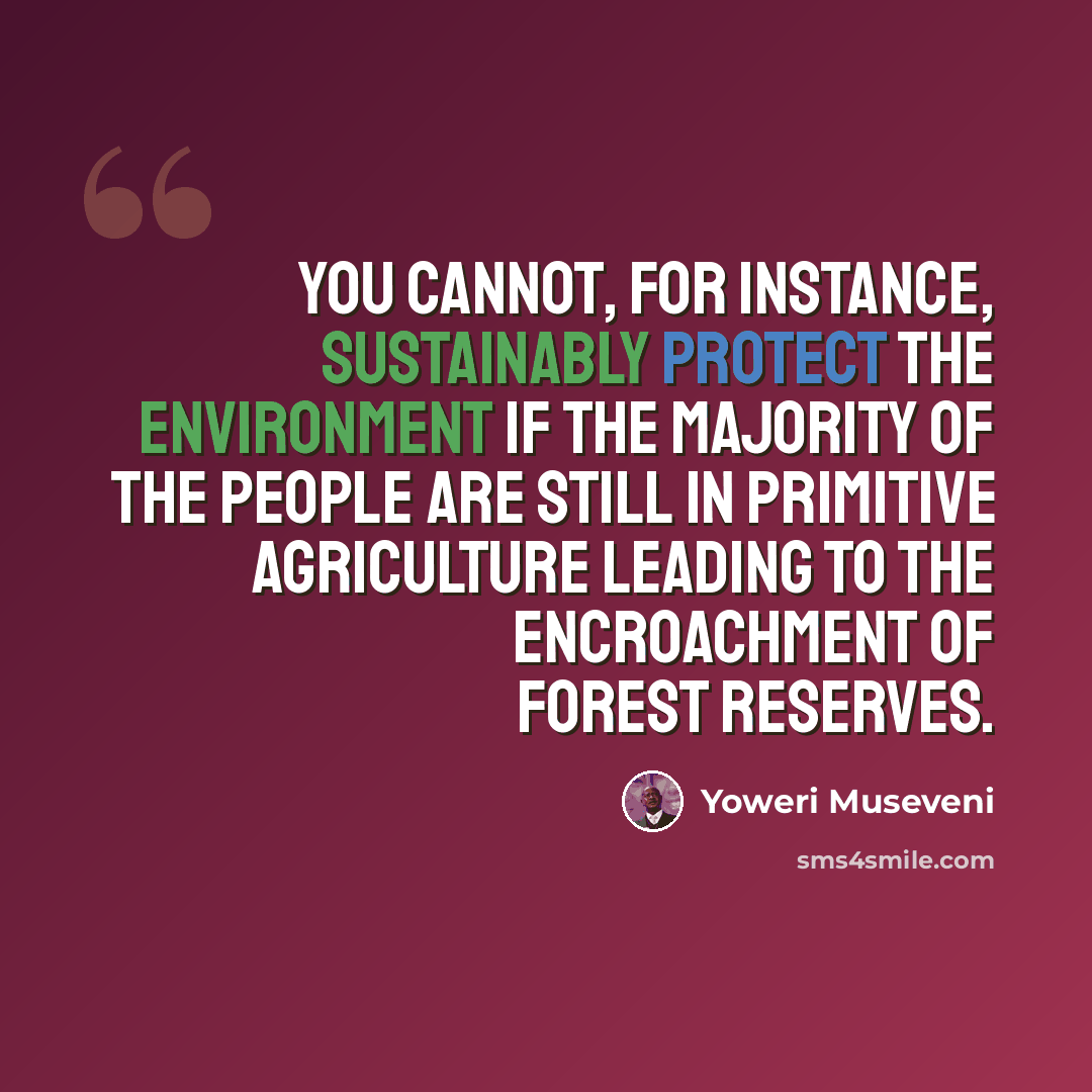 “You cannot, for instance, sustainably protect the environment if the majority of the people are still in primitive agriculture leading to the encroachment of forest reserves.” quote by Yoweri Museveni