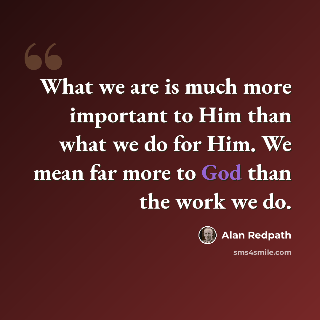 “What we are is much more important to Him than what we do for Him. We mean far more to God than the work we do.” quote by Alan Redpath