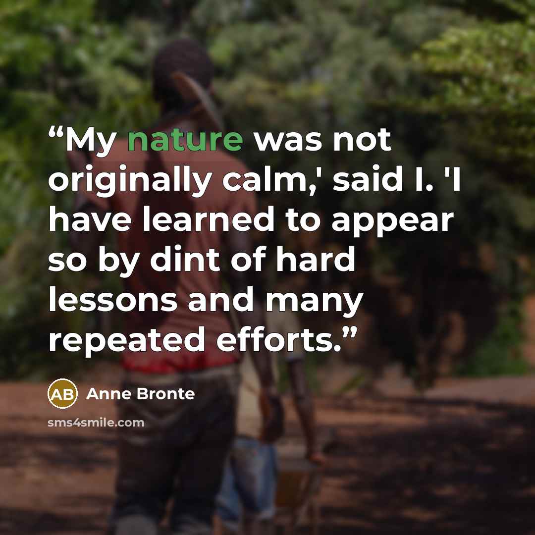 “My nature was not originally calm,' said I. 'I have learned to appear so by dint of hard lessons and many repeated efforts.” quote by Anne Brontë