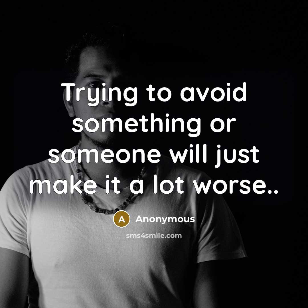 “Trying to avoid something or someone will just make it a lot worse..” quote by Anonymous