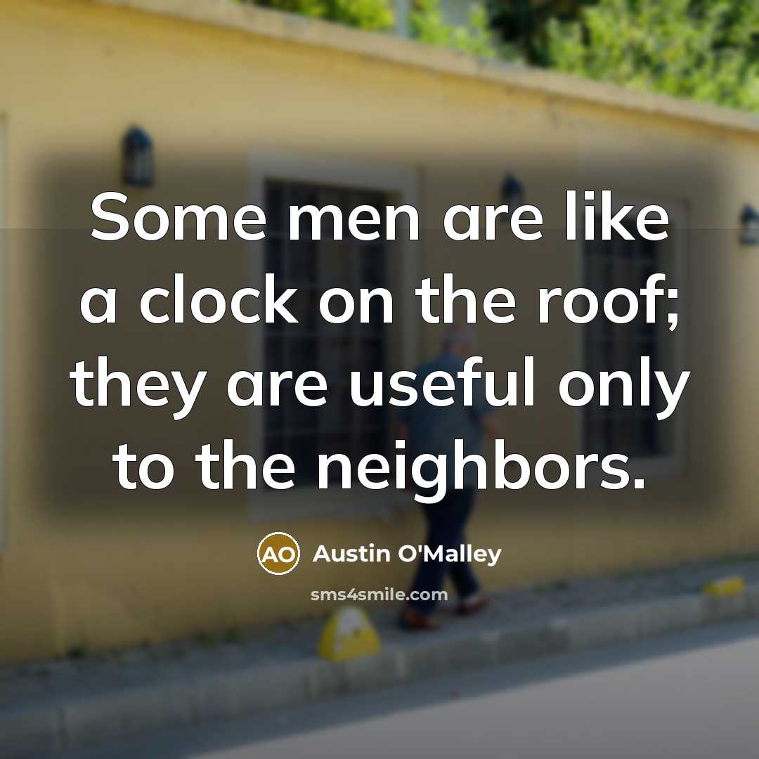 “Some men are like a clock on the roof; they are useful only to the neighbors.” quote by Austin O'Malley