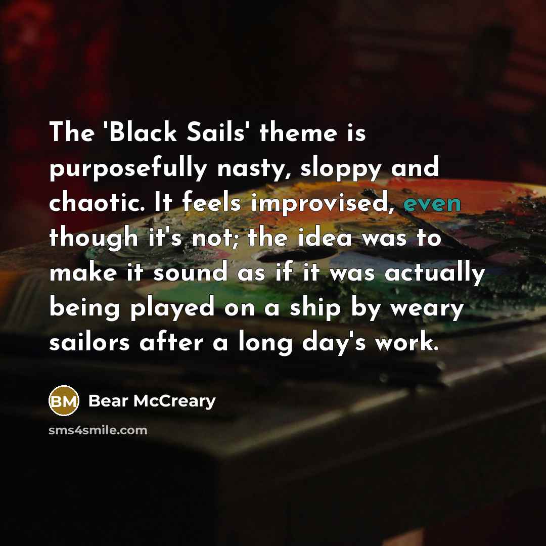 “The 'Black Sails' theme is purposefully nasty, sloppy and chaotic. It feels improvised, even though it's not; the idea was to make it sound as if it was actually being played on a ship by weary sailors after a long day's work.” quote by Bear McCreary