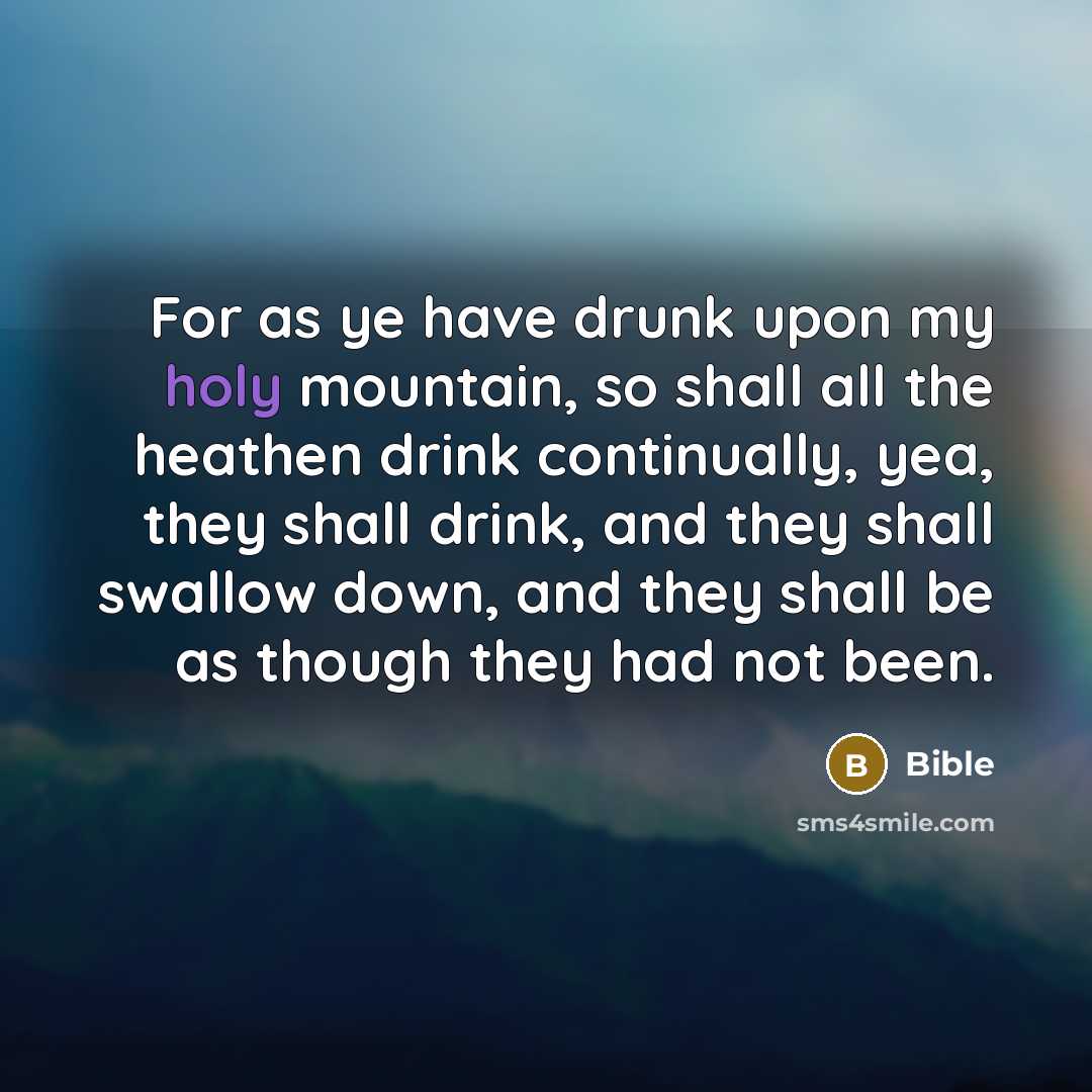 “For as ye have drunk upon my holy mountain, so shall all the heathen drink continually, yea, they shall drink, and they shall swallow down, and they shall be as though they had not been.” quote by Bible