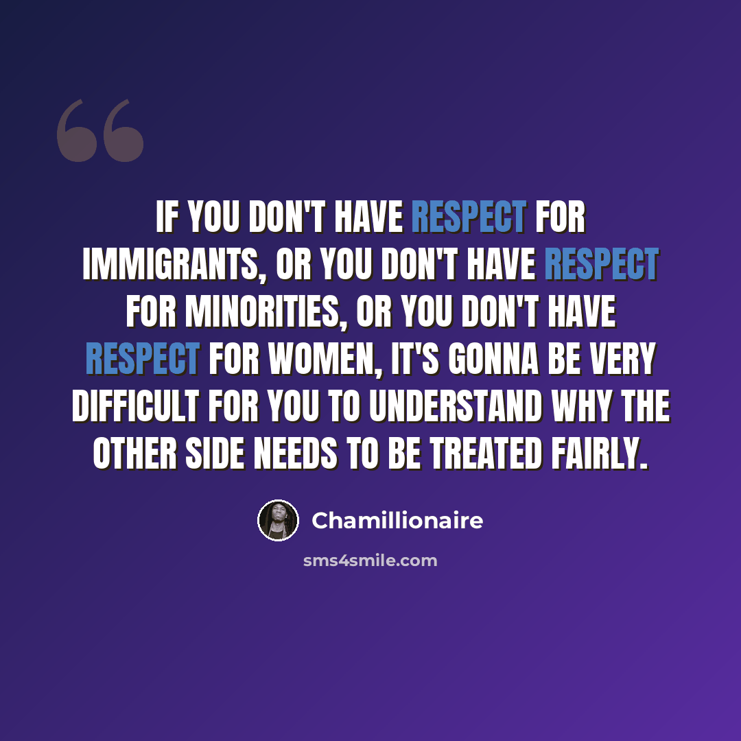 “If you don't have respect for immigrants, or you don't have respect for minorities, or you don't have respect for women, it's gonna be very difficult for you to understand why the other side needs to be treated fairly.” quote by Chamillionaire