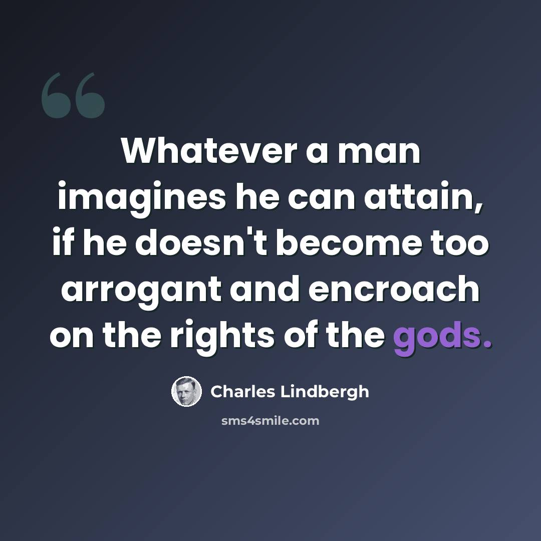 “Whatever a man imagines he can attain, if he doesn't become too arrogant and encroach on the rights of the gods.” quote by Charles Lindbergh