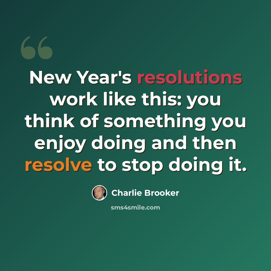 “New Year's resolutions work like this: you think of something you enjoy doing and then resolve to stop doing it.” quote by Charlie Brooker