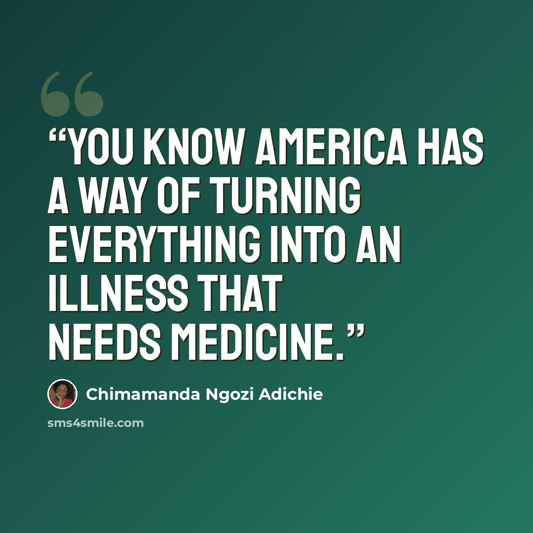 “You know America has a way of turning everything into an illness that needs medicine.” quote by Chimamanda Ngozi Adichie