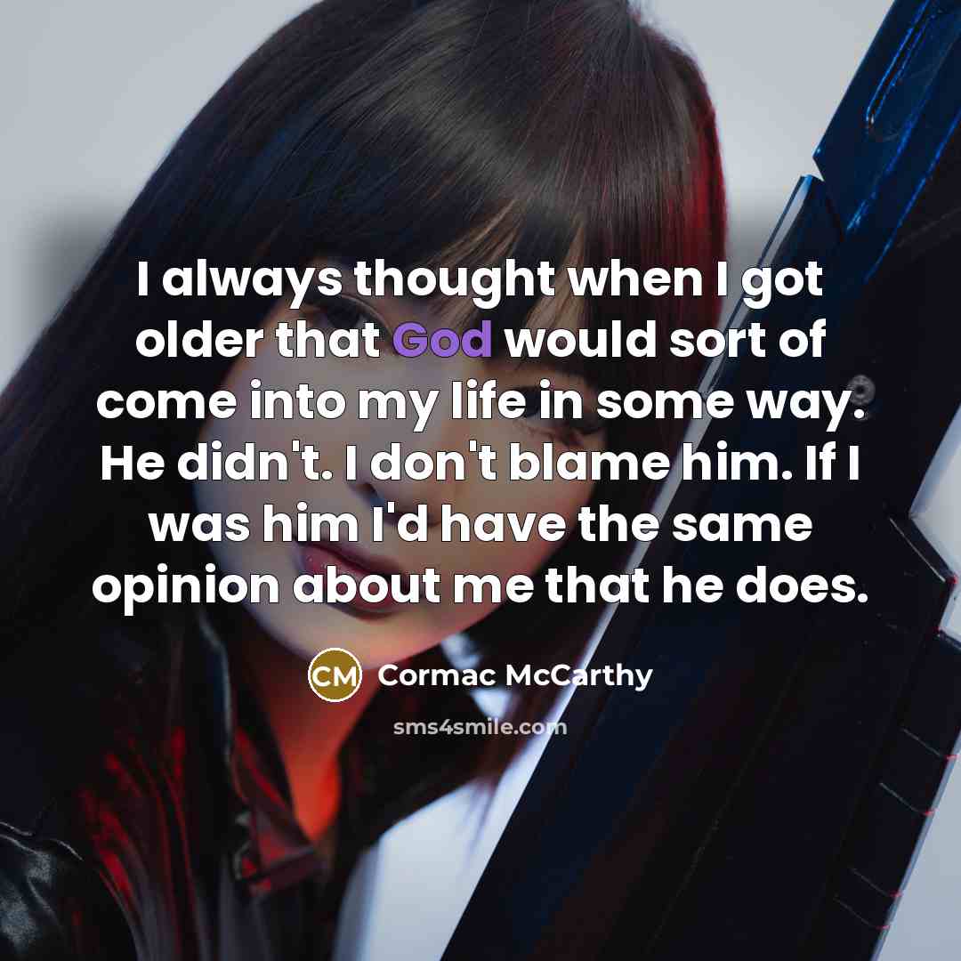 “I always thought when I got older that God would sort of come into my life in some way. He didn't. I don't blame him. If I was him I'd have the same opinion about me that he does.” quote by Cormac McCarthy