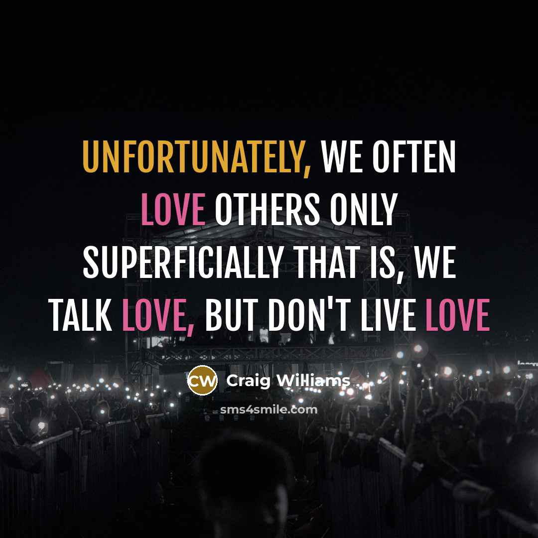 “Unfortunately, we often love others only superficially that is, we talk love, but don't live love” quote by Craig Williams