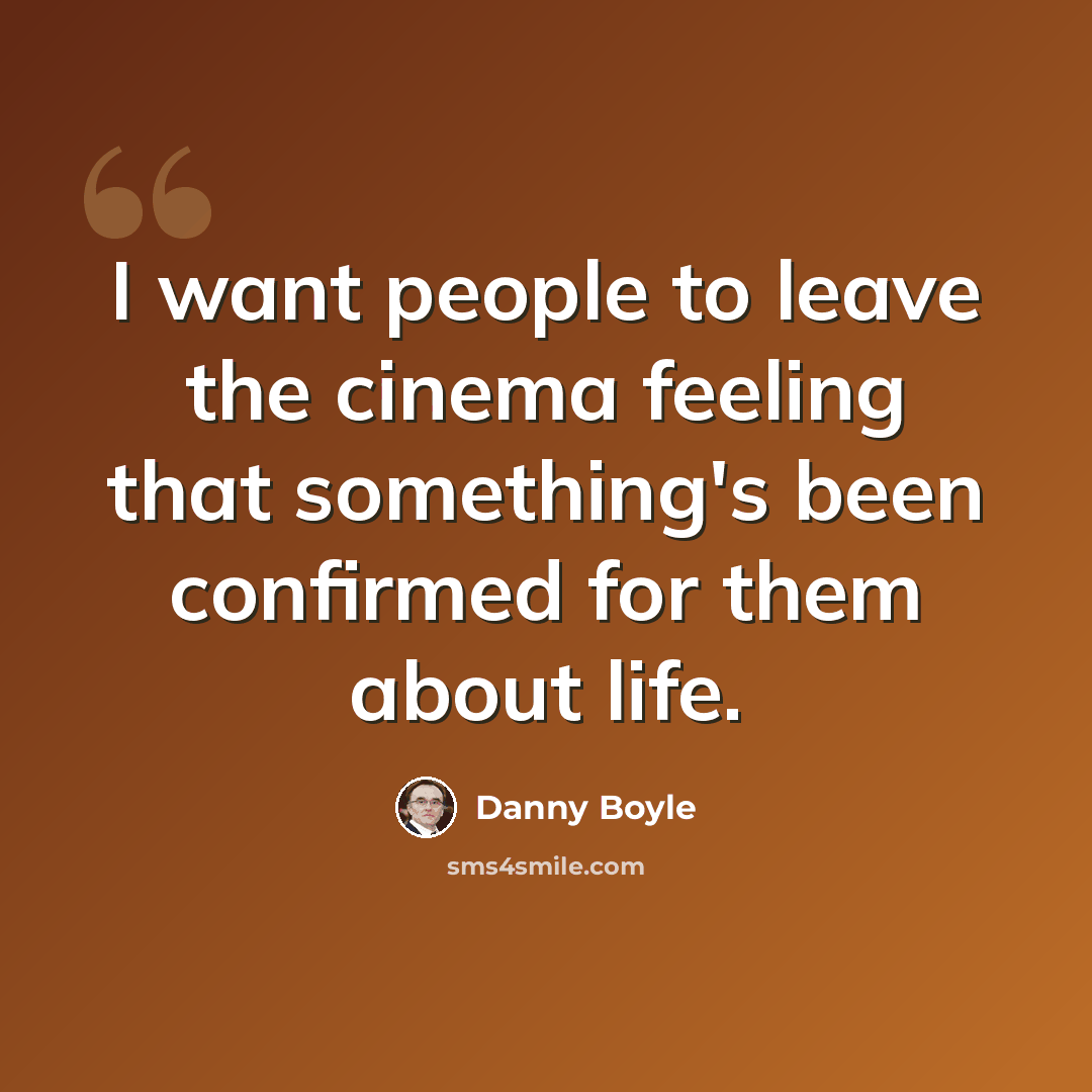 “I want people to leave the cinema feeling that something's been confirmed for them about life.” quote by Danny Boyle