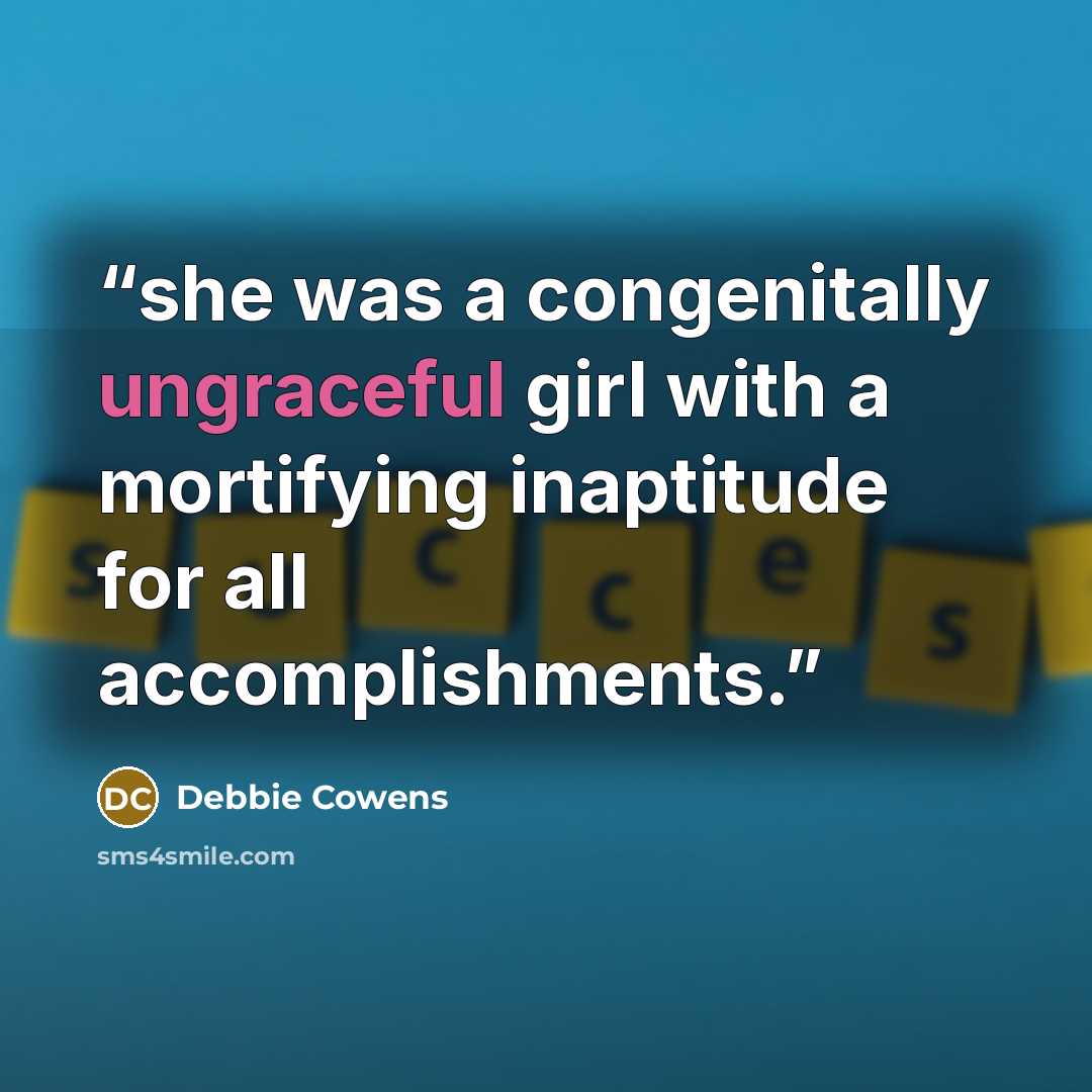 “she was a congenitally ungraceful girl with a mortifying inaptitude for all accomplishments.” quote by Debbie Cowens