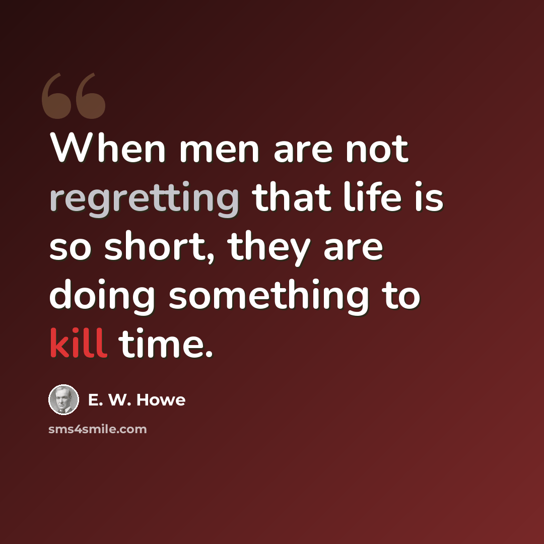 “When men are not regretting that life is so short, they are doing something to kill time.” quote by E. W. Howe