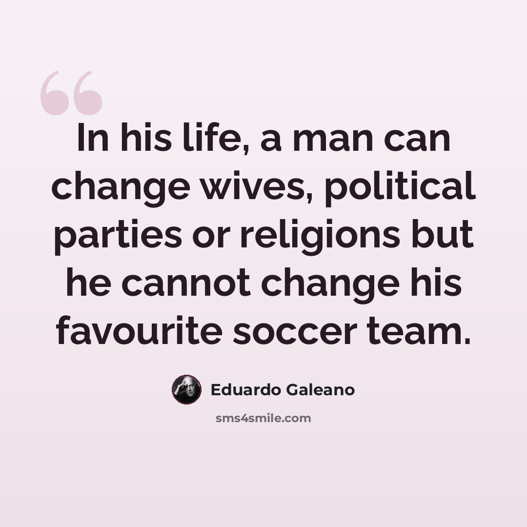 “In his life, a man can change wives, political parties or religions but he cannot change his favourite soccer team.” quote by Eduardo Galeano