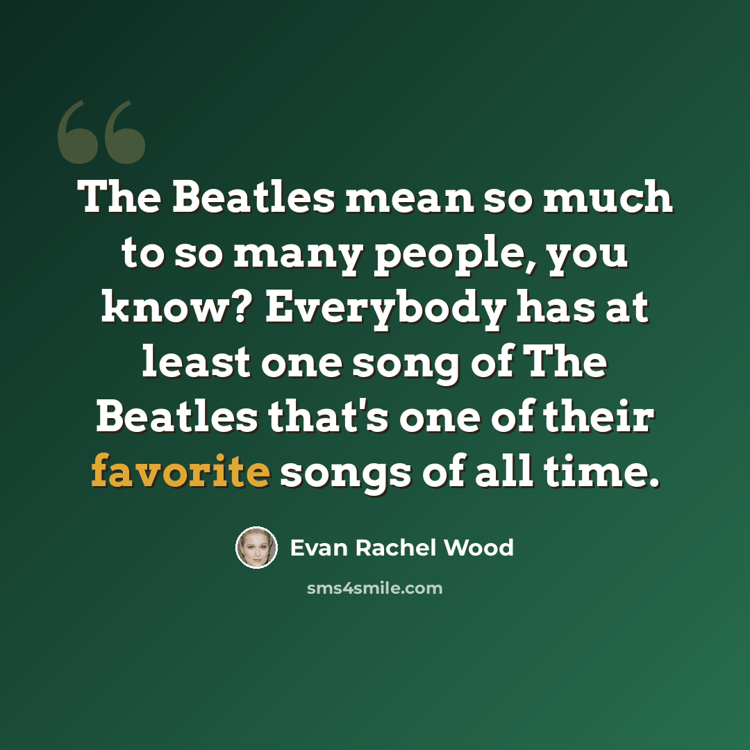 “The Beatles mean so much to so many people, you know? Everybody has at least one song of The Beatles that's one of their favorite songs of all time.” quote by Evan Rachel Wood