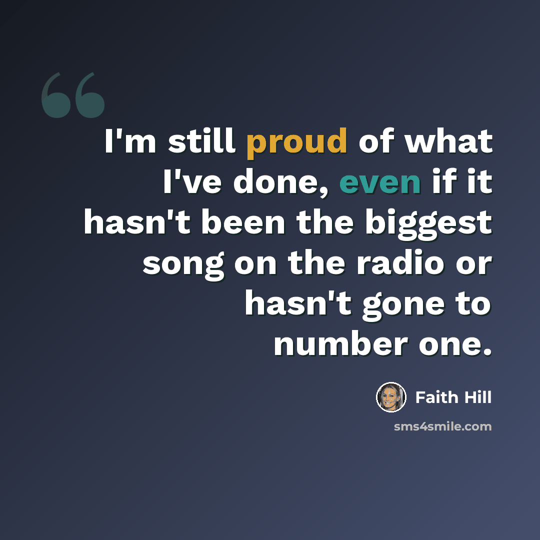 “I'm still proud of what I've done, even if it hasn't been the biggest song on the radio or hasn't gone to number one.” quote by Faith Hill