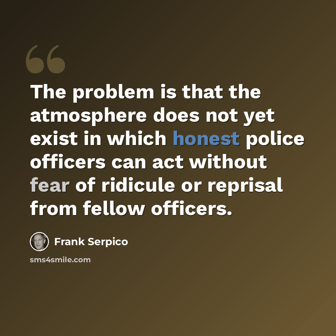 “The problem is that the atmosphere does not yet exist in which honest police officers can act without fear of ridicule or reprisal from fellow officers.” quote by Frank Serpico