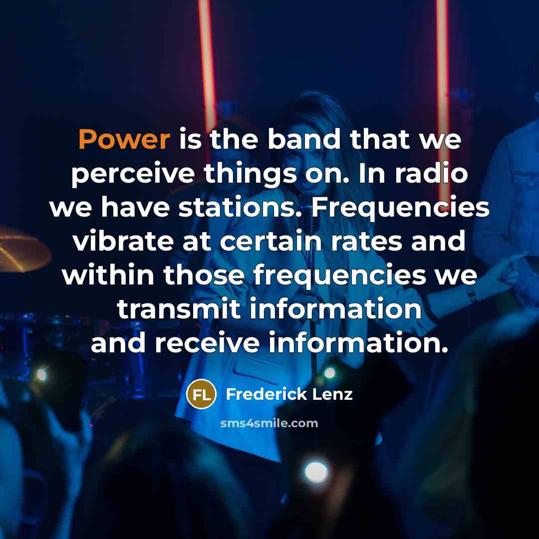 “Power is the band that we perceive things on. In radio we have stations. Frequencies vibrate at certain rates and within those frequencies we transmit information and receive information.” quote by Frederick Lenz