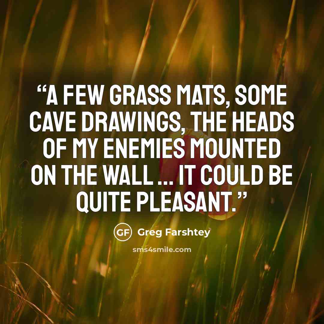 “A few grass mats, some cave drawings, the heads of my enemies mounted on the wall ... it could be quite pleasant.” quote by Greg Farshtey