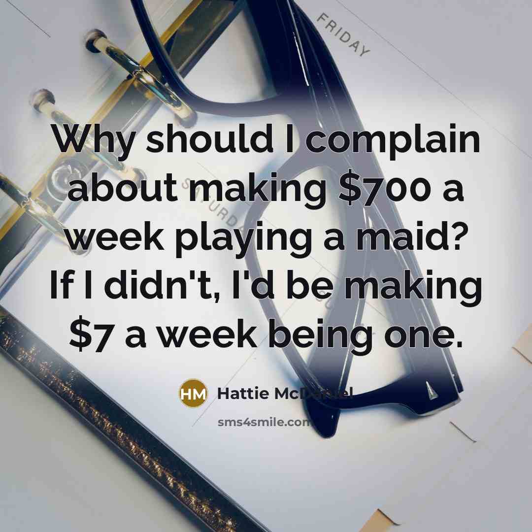“Why should I complain about making $700 a week playing a maid? If I didn't, I'd be making $7 a week being one.” quote by Hattie McDaniel