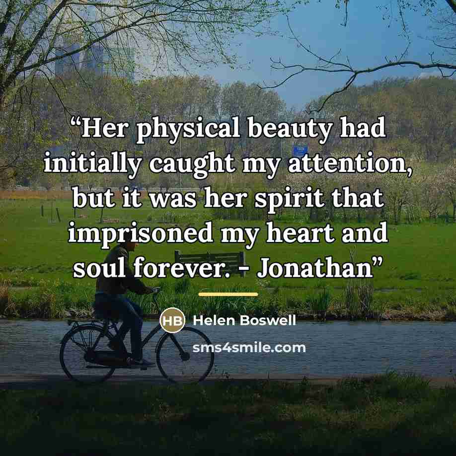 “Her physical beauty had initially caught my attention, but it was her spirit that imprisoned my heart and soul forever. - Jonathan” quote by Helen Boswell