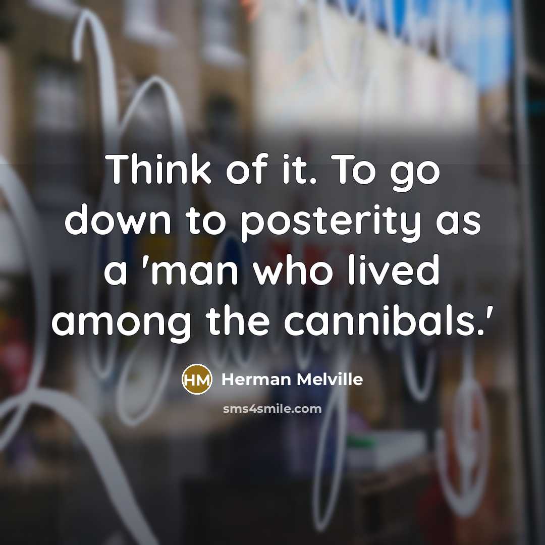 “Think of it. To go down to posterity as a 'man who lived among the cannibals.'” quote by Herman Melville