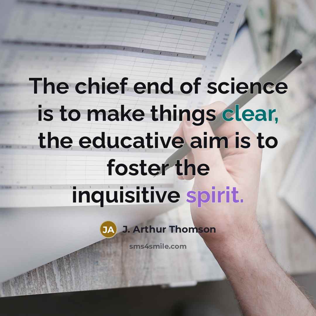 “The chief end of science is to make things clear, the educative aim is to foster the inquisitive spirit.” quote by J. Arthur Thomson