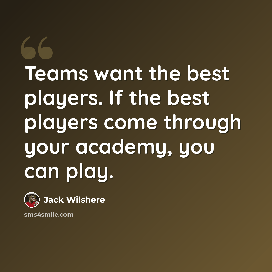 “Teams want the best players. If the best players come through your academy, you can play.” quote by Jack Wilshere