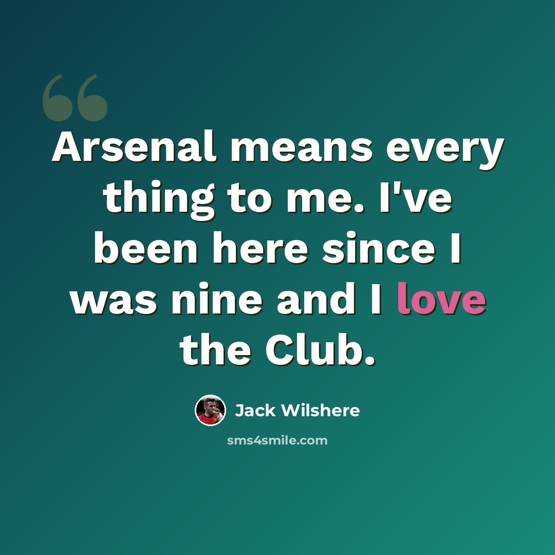 “Arsenal means every thing to me. I've been here since I was nine and I love the Club.” quote by Jack Wilshere