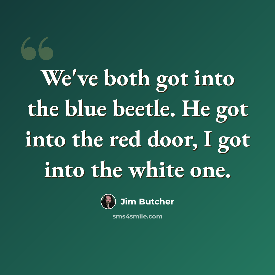 “We've both got into the blue beetle. He got into the red door, I got into the white one.” quote by Jim Butcher