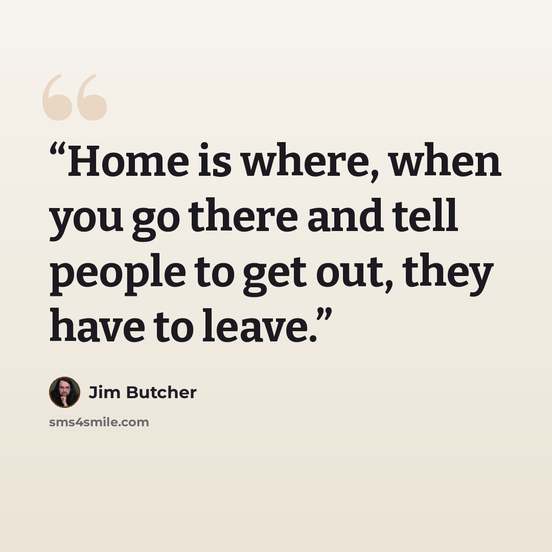 “Home is where, when you go there and tell people to get out, they have to leave.” quote by Jim Butcher
